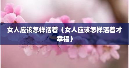 女人应该怎样活着（女人应该怎样活着才幸福）