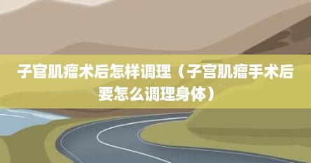 子官肌瘤术后怎样调理（子宫肌瘤手术后要怎么调理身体）