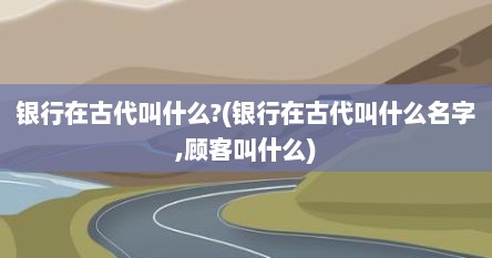 银行在古代叫什么?(银行在古代叫什么名字,顾客叫什么)