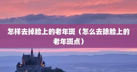 怎样去掉脸上的老年斑（怎么去除脸上的老年斑点）