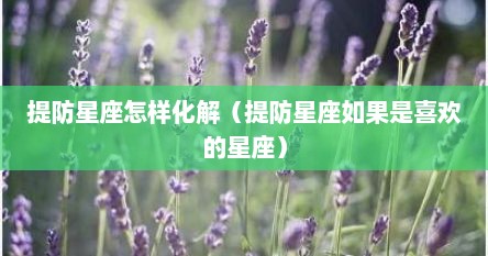 提防星座怎样化解（提防星座如果是喜欢的星座）