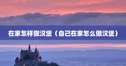 在家怎样做汉堡（自己在家怎么做汉堡）
