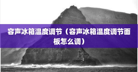 容声冰箱温度调节（容声冰箱温度调节面板怎么调）