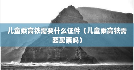 儿童乘高铁需要什么证件（儿童乘高铁需要买票吗）