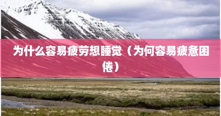 为什么容易疲劳想睡觉（为何容易疲惫困倦）