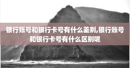 银行账号和银行卡号有什么差别,银行账号和银行卡号有什么区别呢