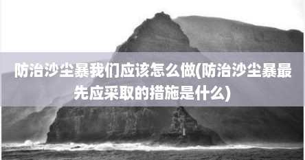防治沙尘暴我们应该怎么做(防治沙尘暴最先应采取的措施是什么)