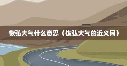 恢弘大气什么意思（恢弘大气的近义词）