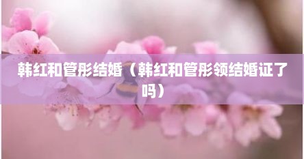 韩红和管彤结婚（韩红和管彤领结婚证予吗）