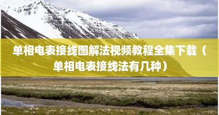 单相电表接线图解法视频教程全集下载(单相电表接线法有几种)
