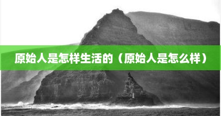 原始人是怎样生活的（原始人是怎么样）