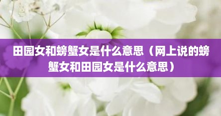 田园女和螃蟹女是什么意思（网上说的螃蟹女和田园女是什么意思）
