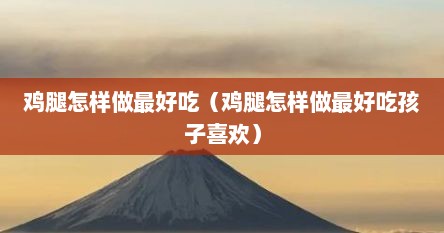 鸡腿怎样做最好吃（鸡腿怎样做最好吃孩子喜欢）