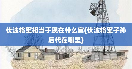 伏波将军相当于现在什么官(伏波将军子孙后代在哪里)