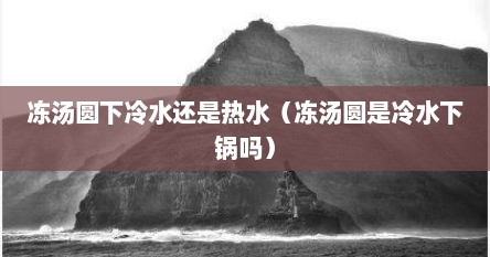 冻汤圆下冷水还是热水（冻汤圆是冷水下锅吗）