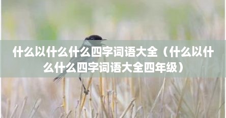 什么以什么什么四字词语大全（什么以什么什么四字词语大全四年级）