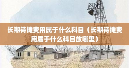 长期待摊费用属于什么科目（长期待摊费用属于什么科目放哪里）