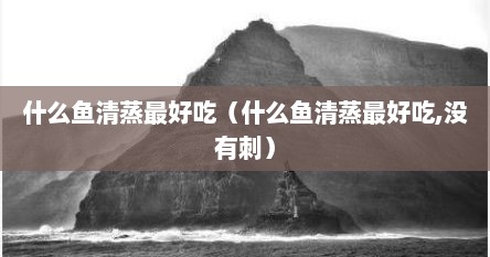 什么鱼清蒸最好吃（什么鱼清蒸最好吃,没有刺）