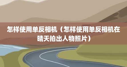 怎样使用单反相机（怎样使用单反相机在晴天拍出人物照片）