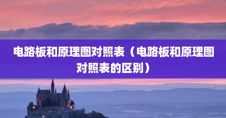 电路板和原理图对照表（电路板和原理图对照表的区别）