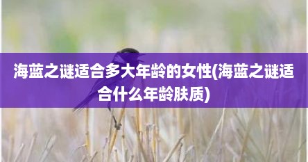 海蓝之谜适合多大年龄的女性(海蓝之谜适合什么年龄肤质)