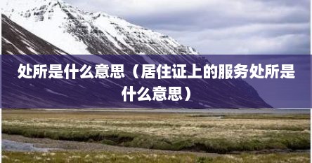 处所是什么意思（居住证上的服务处所是什么意思）