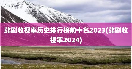 韩剧收视率历史排行榜前十名2023(韩剧收视率2024)
