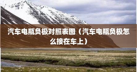 汽车电瓶负极对照表图（汽车电瓶负极怎么接在车上）