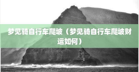 梦见骑自行车爬坡（梦见骑自行车爬坡财运如何）