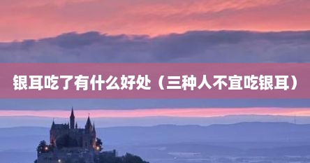 银耳吃了有什么好处（三种人不宜吃银耳）