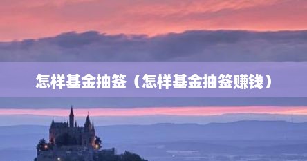 怎样基金抽签（怎样基金抽签赚钱）