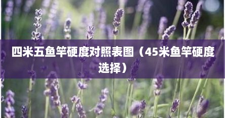 四米五鱼竿硬度对照表图（45米鱼竿硬度选择）