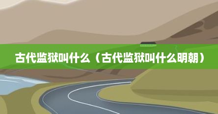 古代监狱叫什么（古代监狱叫什么明朝）
