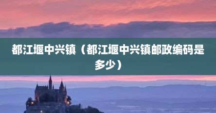 都江堰中兴镇（都江堰中兴镇邮政编码是多少）