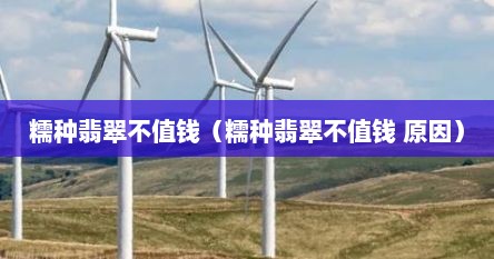 糯种翡翠不值钱（糯种翡翠不值钱 原因）