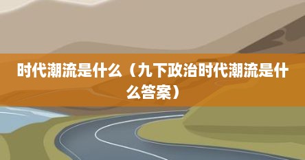 时代潮流是什么（九下政治时代潮流是什么答案）
