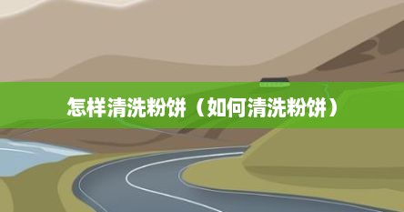 怎样清洗粉饼（如何清洗粉饼）