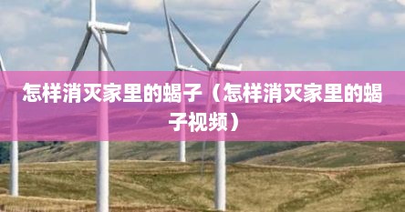 怎样消灭家里的蝎子（怎样消灭家里的蝎子视频）