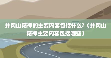 井冈山精神的主要内容包括什么?（井冈山精神主要内容包括哪些）