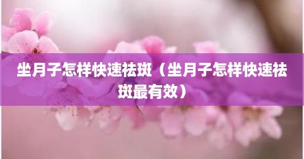 坐月子怎样快速祛斑（坐月子怎样快速祛斑最有效）