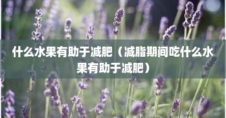 什么水果有助于减肥（减脂期间吃什么水果有助于减肥）