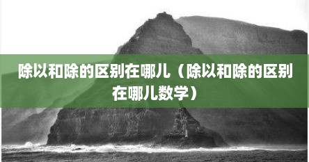 除以和除的区别在哪儿（除以和除的区别在哪儿数学）