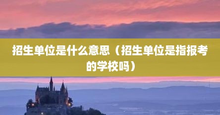 招生单位是什么意思（招生单位是指报考的学校吗）