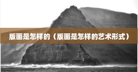 版画是怎样的（版画是怎样的艺术形式）