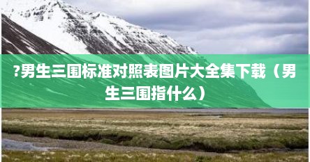 男生三围标准对照表头围（男生三围标准对照表的应用）