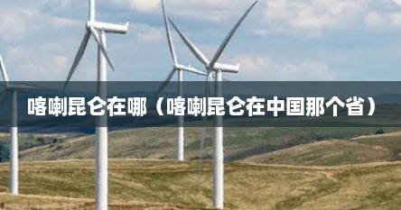 喀喇昆仑在哪（喀喇昆仑在中国那个省）