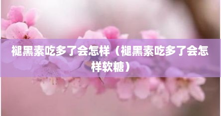 褪黑素吃多了会怎样（褪黑素吃多了会怎样软糖）