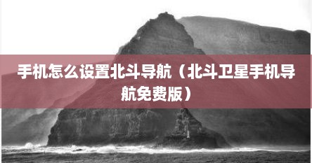 手机怎么设置北斗导航（北斗卫星手机导航免费版）