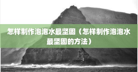怎样制作泡泡水最坚固（怎样制作泡泡水最坚固的方法）