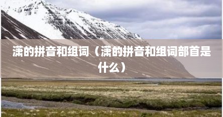 潇的拼音和组词（潇的拼音和组词部首是什么）